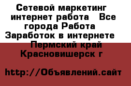 Сетевой маркетинг. интернет работа - Все города Работа » Заработок в интернете   . Пермский край,Красновишерск г.